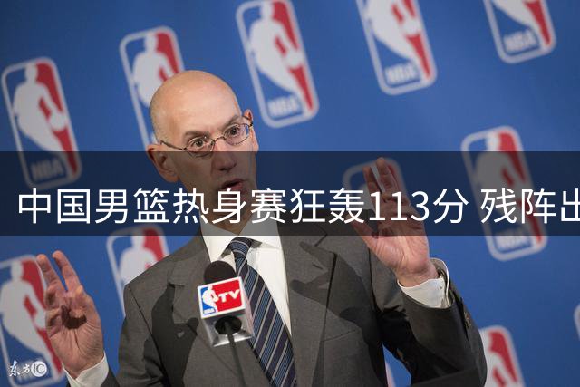 中国男篮热身赛狂轰113分 残阵出击大胜喀麦隆34分