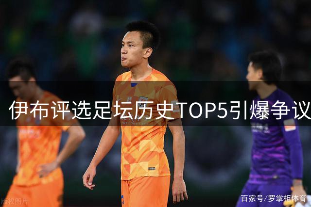 伊布评选足坛历史TOP5引爆争议：大罗封神 梅罗时代遭颠覆
