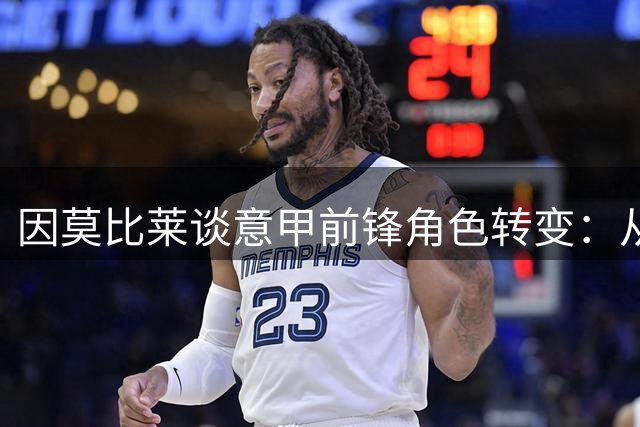 因莫比莱谈意甲前锋角色转变：从终结者到组织者