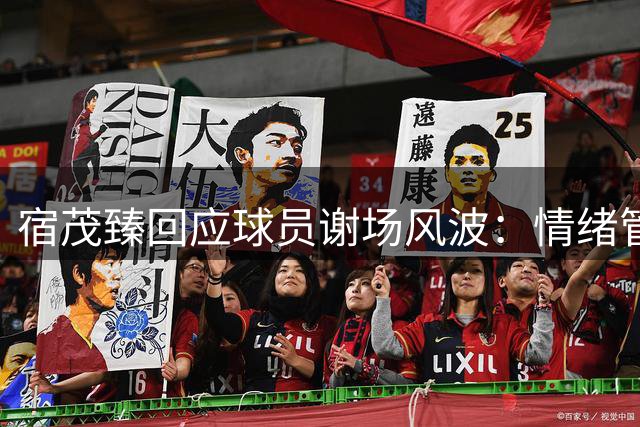 宿茂臻回应球员谢场风波：情绪管理成职业球员必修课