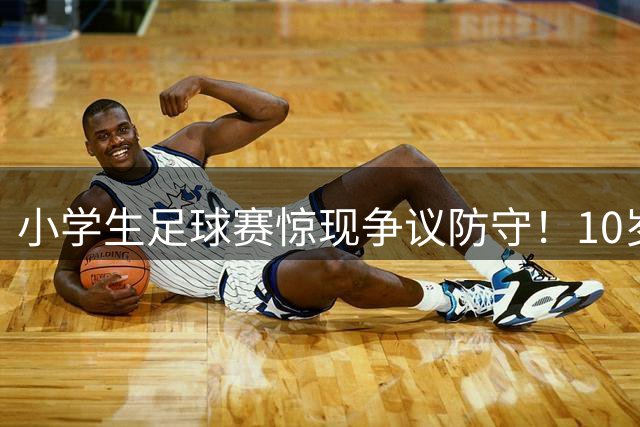 小学生足球赛惊现争议防守！10岁黑人球星遭"特殊照顾"引热议