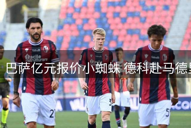 巴萨亿元报价小蜘蛛 德科赴马德里暗藏多重谈判任务