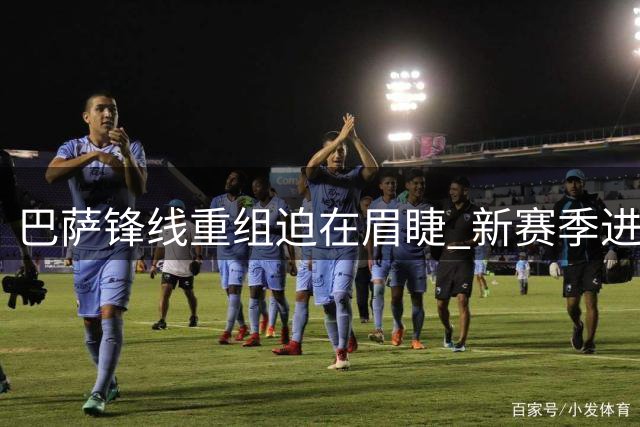 巴萨锋线重组迫在眉睫 新赛季进球缺口如何填补？