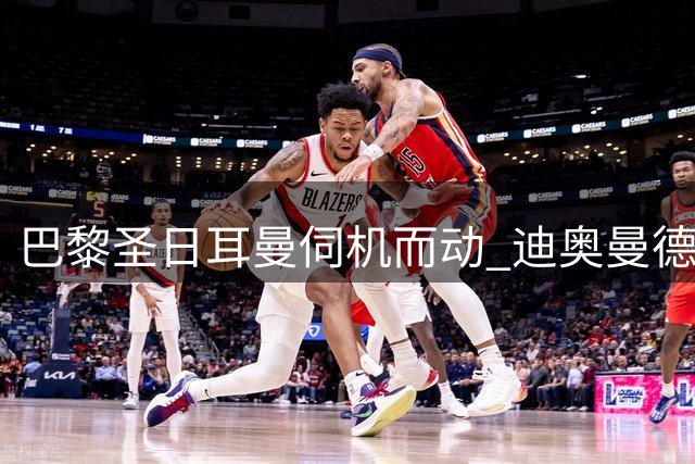 巴黎圣日耳曼伺机而动 迪奥曼德转会现重大变数