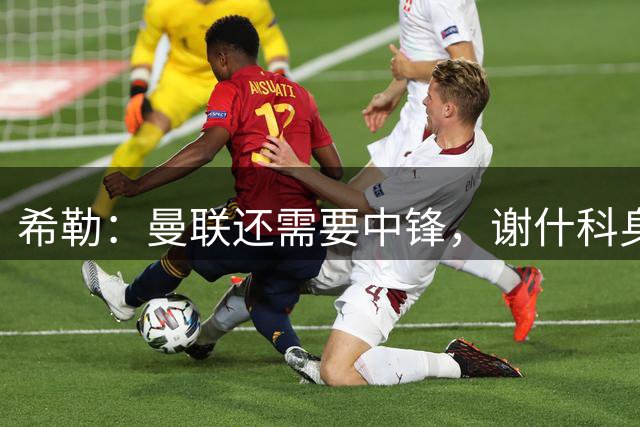 希勒：曼联还需要中锋，谢什科身体显然没恢复