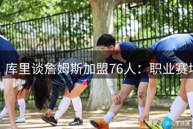 库里谈詹姆斯加盟76人：职业赛场变数多 勇士需直面伤病困境