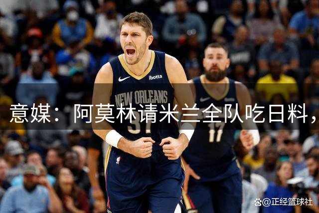 意媒：阿莫林请米兰全队吃日料，共进晚餐