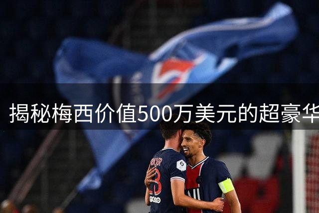 揭秘梅西价值500万美元的超豪华私人"堡垒
