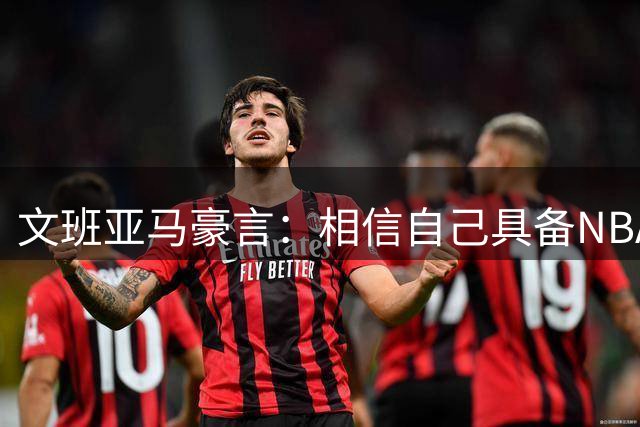 文班亚马豪言：相信自己具备NBA单场百分实力