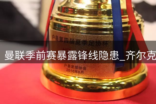 曼联季前赛暴露锋线隐患 齐尔克泽难当中锋重任