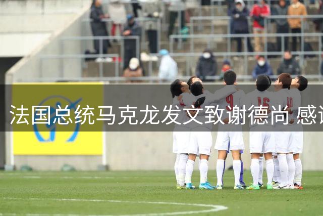 法国总统马克龙发文致谢德尚 感谢他带来的传奇胜利