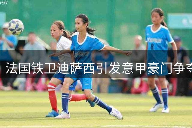 法国铁卫迪萨西引发意甲豪门争夺战