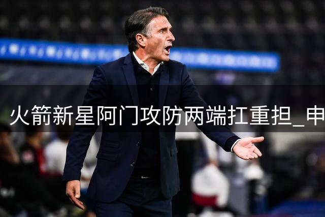 火箭新星阿门攻防两端扛重担 申京直言队友承担超负荷压力