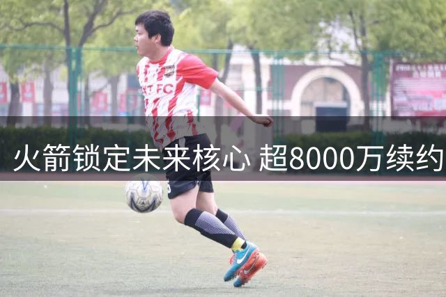 火箭锁定未来核心 超8000万续约伊森彰显建队决心