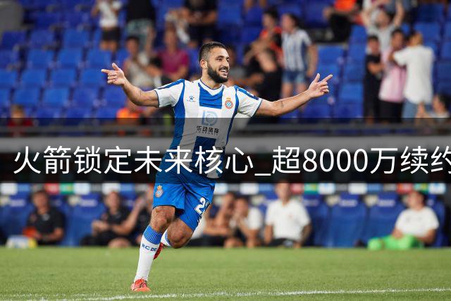 火箭锁定未来核心 超8000万续约伊森彰显建队决心