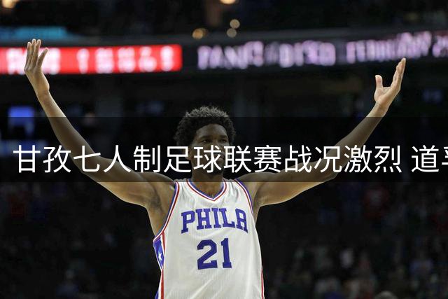 甘孜七人制足球联赛战况激烈 道孚联队6:1横扫对手显锋芒