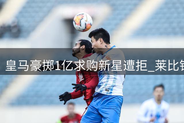 皇马豪掷1亿求购新星遭拒 莱比锡为19岁天才标价1.3亿欧元