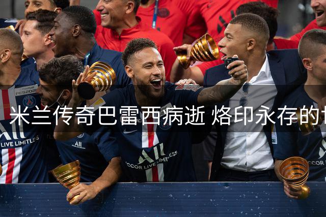米兰传奇巴雷西病逝 烙印永存的世界足坛图腾
