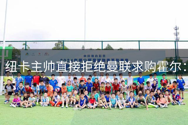 纽卡主帅直接拒绝曼联求购霍尔：绝无可能