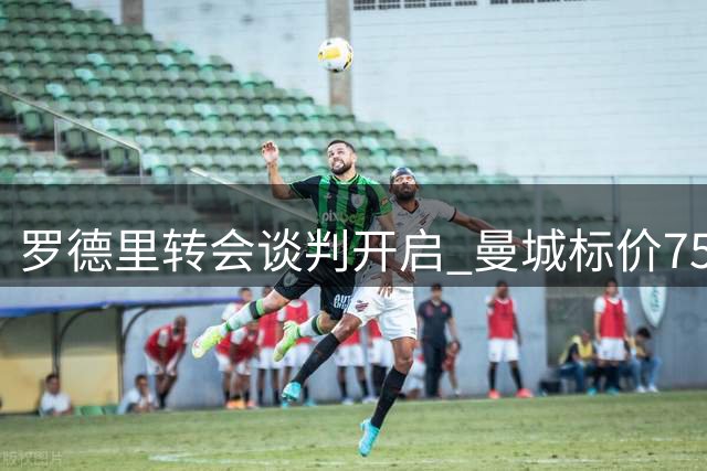 罗德里转会谈判开启 曼城标价7500万欧元