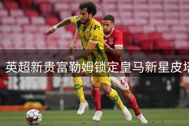 英超新贵富勒姆锁定皇马新星皮塔奇，谈判进入关键阶段