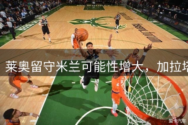 莱奥留守米兰可能性增大，加拉塔萨雷高价求购遇阻