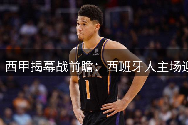 西甲揭幕战前瞻：西班牙人主场迎战莱万特 锋线主力缺阵