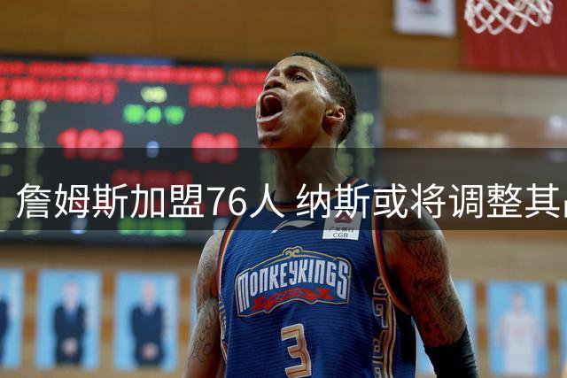 詹姆斯加盟76人 纳斯或将调整其战术定位
