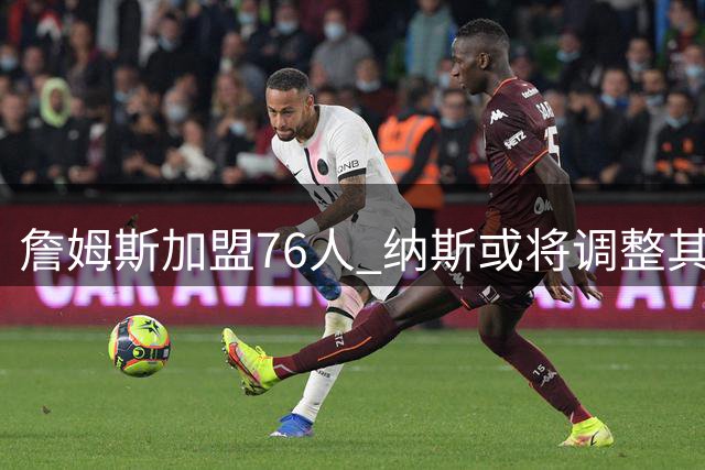 詹姆斯加盟76人 纳斯或将调整其战术定位