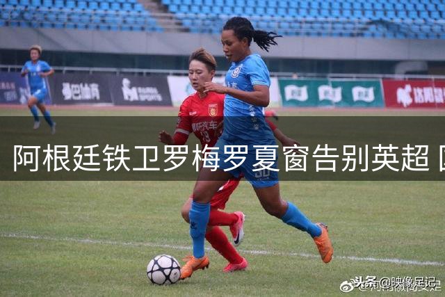 阿根廷铁卫罗梅罗夏窗告别英超 国米巴萨展开争夺战