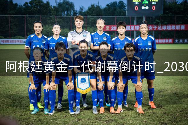 阿根廷黄金一代谢幕倒计时 2030世界杯新老交替计划曝光
