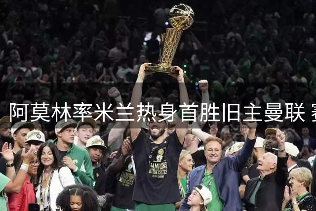 阿莫林率米兰热身首胜旧主曼联 赛后幽默互动