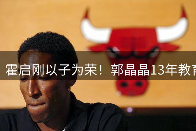 霍启刚以子为荣！郭晶晶13年教育成就非凡少年