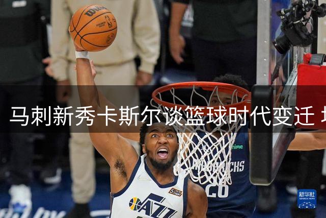 马刺新秀卡斯尔谈篮球时代变迁 坦言向往90年代对抗风格
