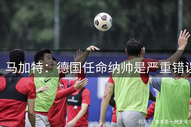 马加特：德国任命纳帅是严重错误 克洛普来后气氛会不一样