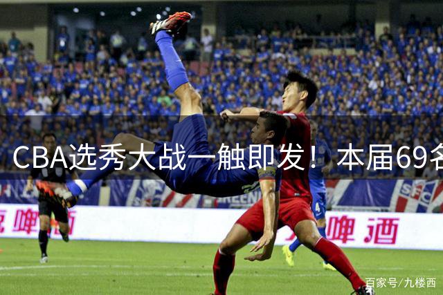 CBA选秀大战一触即发！本届69名新秀创历史第五大阵容