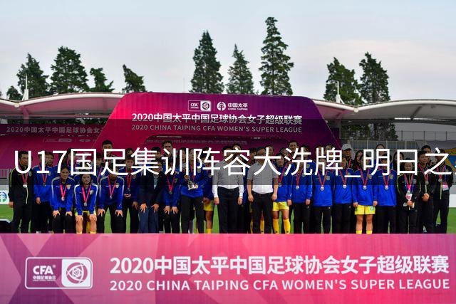 U17国足集训阵容大洗牌 明日之星杯成世界杯前重要练兵场