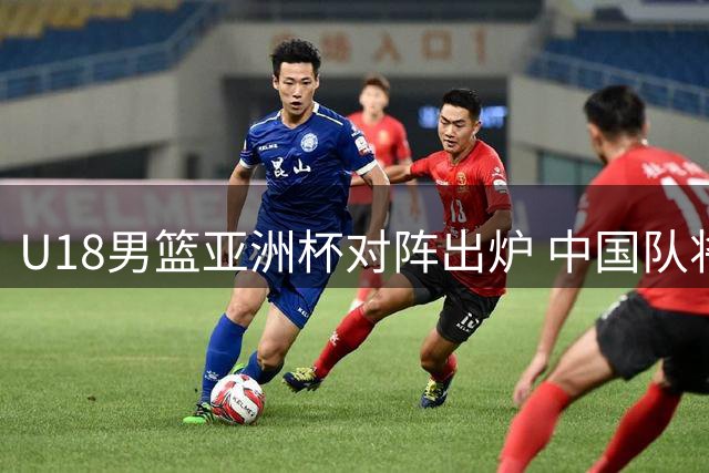 U18男篮亚洲杯对阵出炉 中国队将迎战西亚劲旅